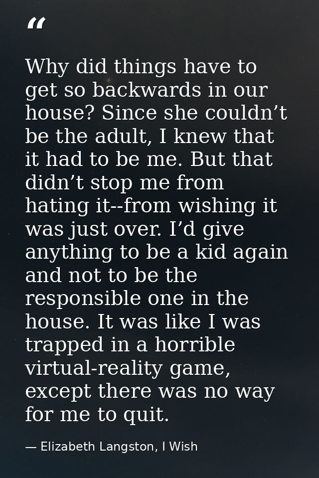 Why did things have to get so backwards in our house? Since she couldn’t be the adult, I knew that it had to be me. But  — Elizabeth Langston, I Wish