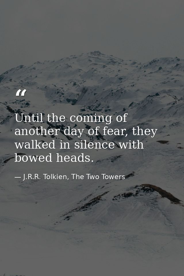 Until the coming of another day of fear, they walked in silence with bowed heads. — J.R.R. Tolkien, The Two Towers