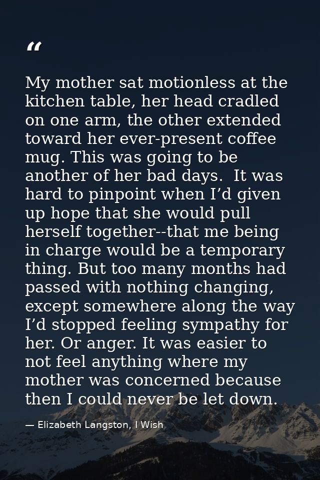 My mother sat motionless at the kitchen table, her head cradled on one arm, the other extended toward her ever-present c — Elizabeth Langston, I Wish