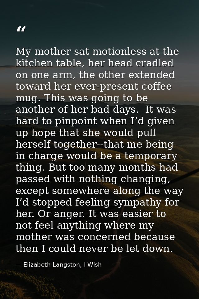 My mother sat motionless at the kitchen table, her head cradled on one arm, the other extended toward her ever-present c — Elizabeth Langston, I Wish