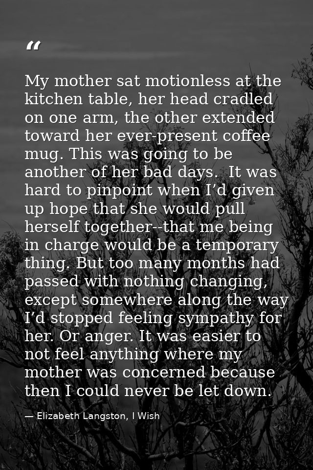 My mother sat motionless at the kitchen table, her head cradled on one arm, the other extended toward her ever-present c — Elizabeth Langston, I Wish