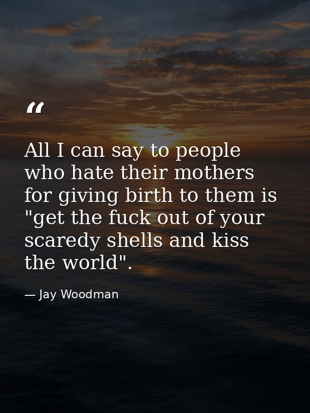 All I can say to people who hate their mothers for giving birth to them is "get the fuck out of your scaredy shells and  — Jay Woodman