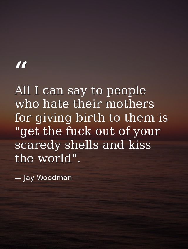 All I can say to people who hate their mothers for giving birth to them is "get the fuck out of your scaredy shells and  — Jay Woodman