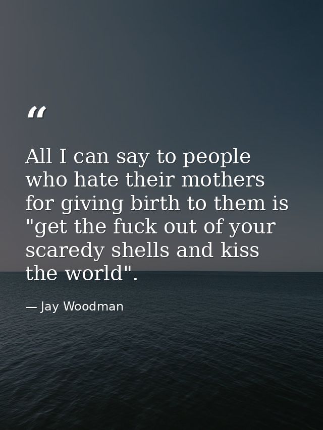 All I can say to people who hate their mothers for giving birth to them is "get the fuck out of your scaredy shells and  — Jay Woodman