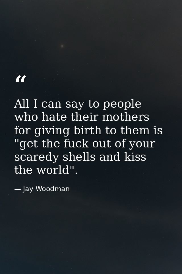 All I can say to people who hate their mothers for giving birth to them is "get the fuck out of your scaredy shells and  — Jay Woodman
