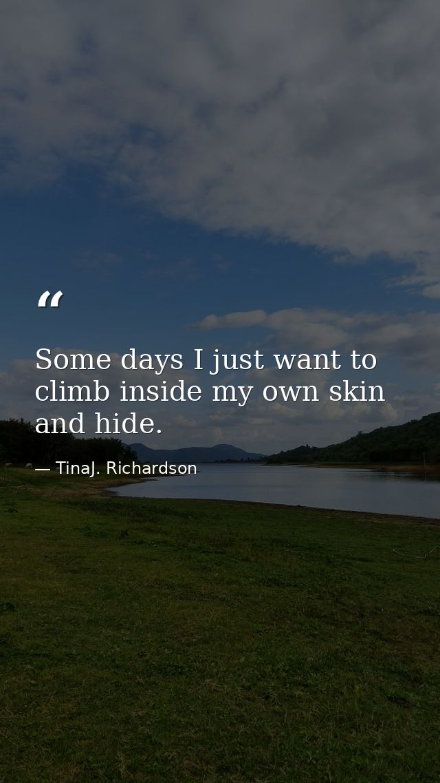 Some days I just want to climb inside my own skin and hide. — TinaJ. Richardson