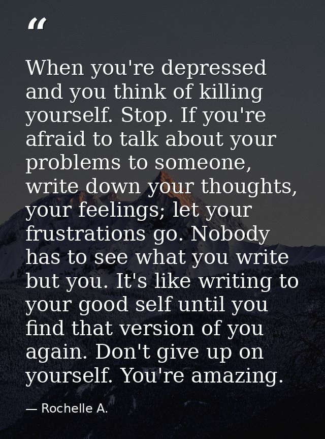 When you're depressed and you think of killing yourself. Stop. If you're afraid to talk about your problems to someone,  — Rochelle A.