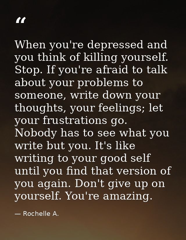 When you're depressed and you think of killing yourself. Stop. If you're afraid to talk about your problems to someone,  — Rochelle A.