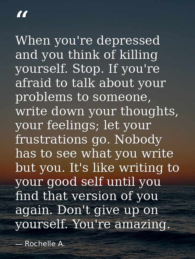 When you're depressed and you think of killing yourself. Stop. If you're afraid to talk about your problems to someone,  — Rochelle A.
