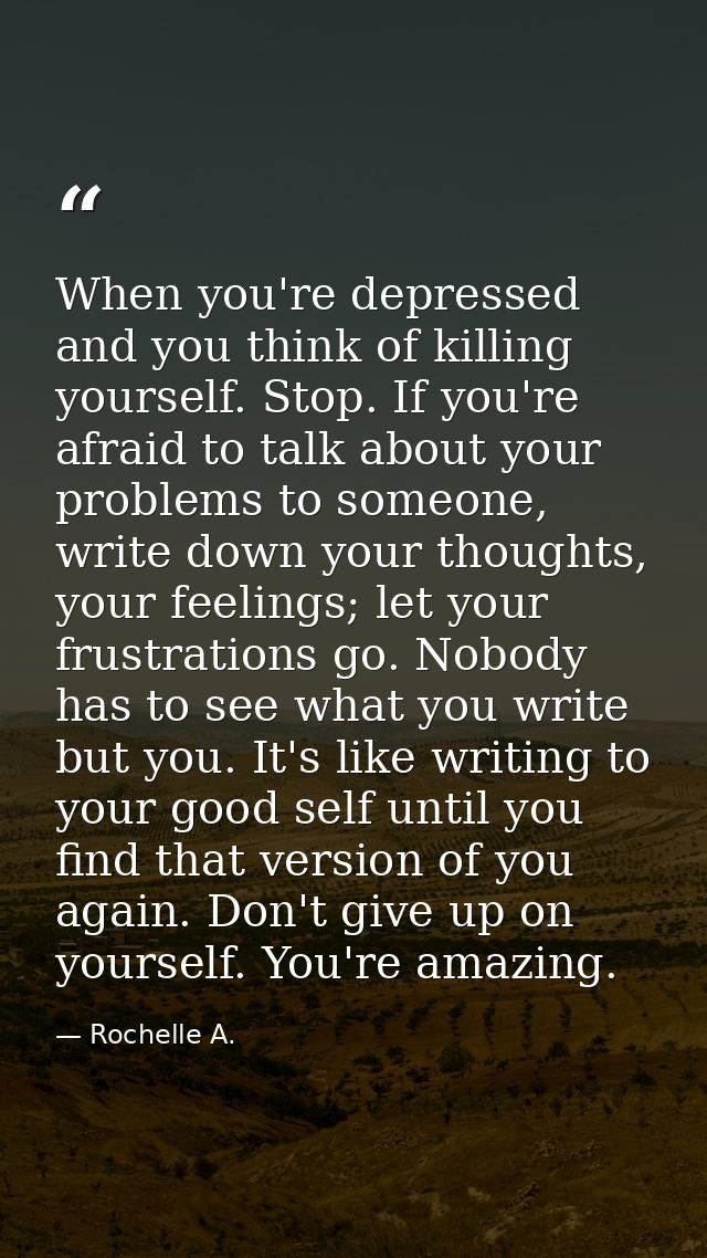 When you're depressed and you think of killing yourself. Stop. If you're afraid to talk about your problems to someone,  — Rochelle A.