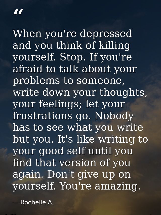 When you're depressed and you think of killing yourself. Stop. If you're afraid to talk about your problems to someone,  — Rochelle A.