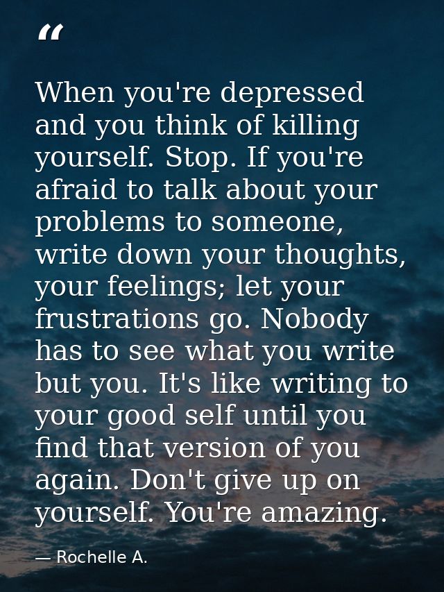 When you're depressed and you think of killing yourself. Stop. If you're afraid to talk about your problems to someone,  — Rochelle A.