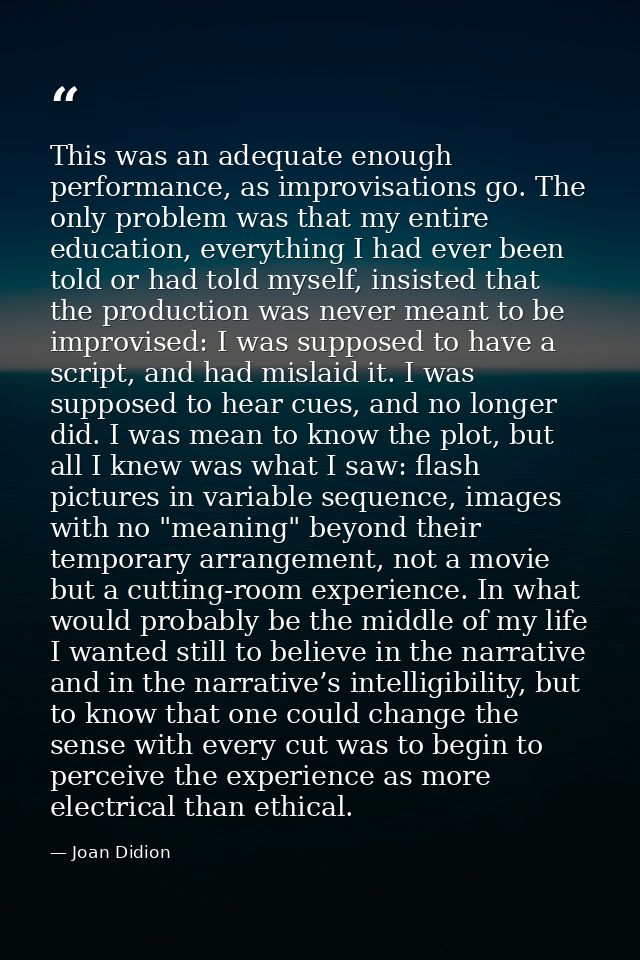 This was an adequate enough performance, as improvisations go. The only problem was that my entire education, everything — Joan Didion