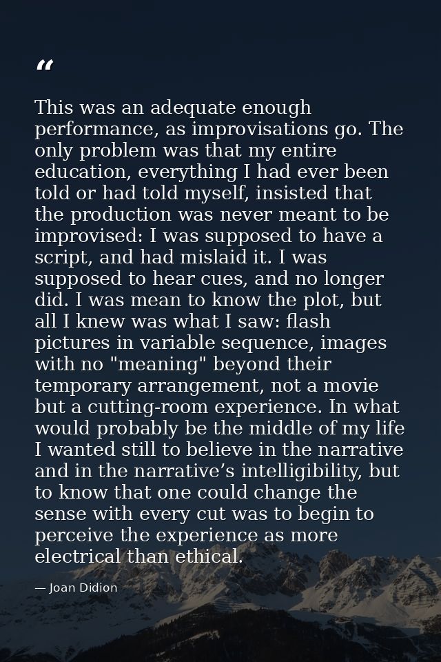 This was an adequate enough performance, as improvisations go. The only problem was that my entire education, everything — Joan Didion