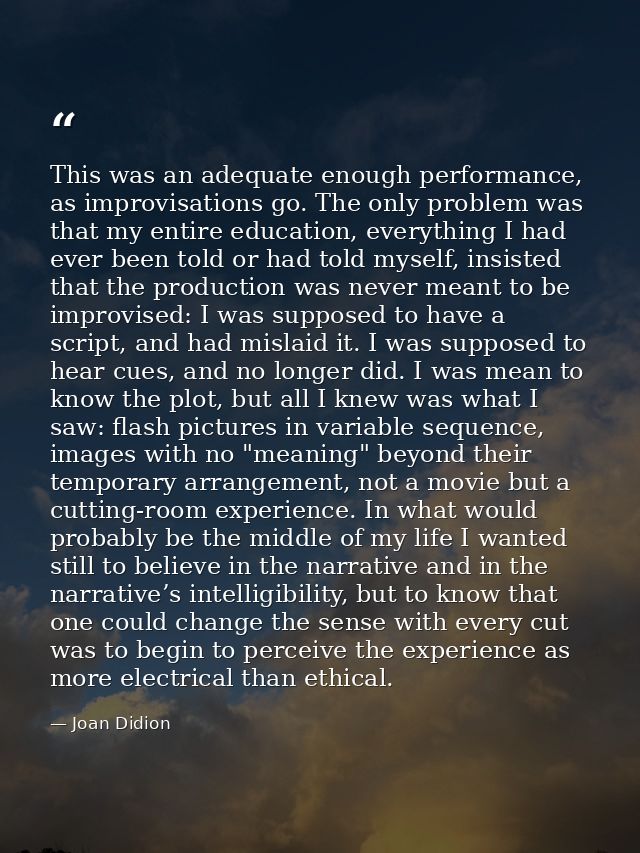 This was an adequate enough performance, as improvisations go. The only problem was that my entire education, everything — Joan Didion