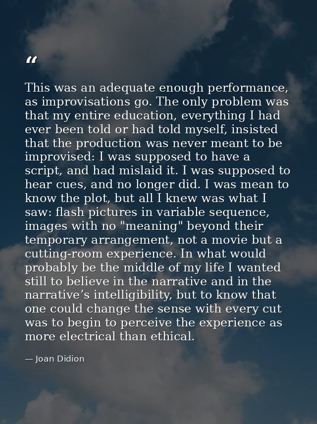 This was an adequate enough performance, as improvisations go. The only problem was that my entire education, everything — Joan Didion