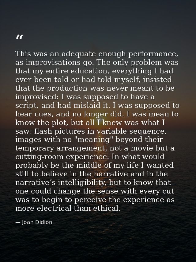 This was an adequate enough performance, as improvisations go. The only problem was that my entire education, everything — Joan Didion