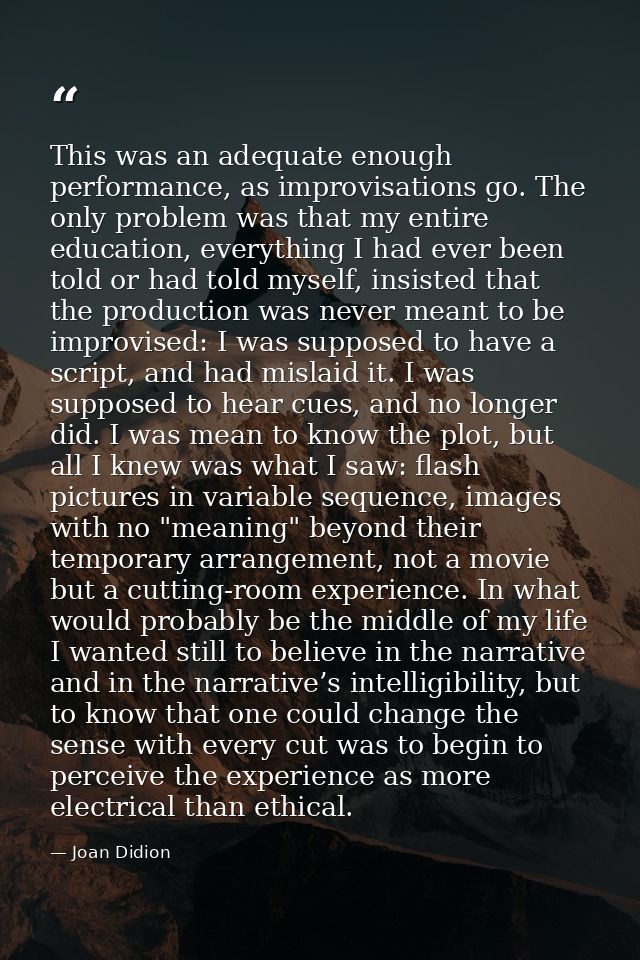 This was an adequate enough performance, as improvisations go. The only problem was that my entire education, everything — Joan Didion