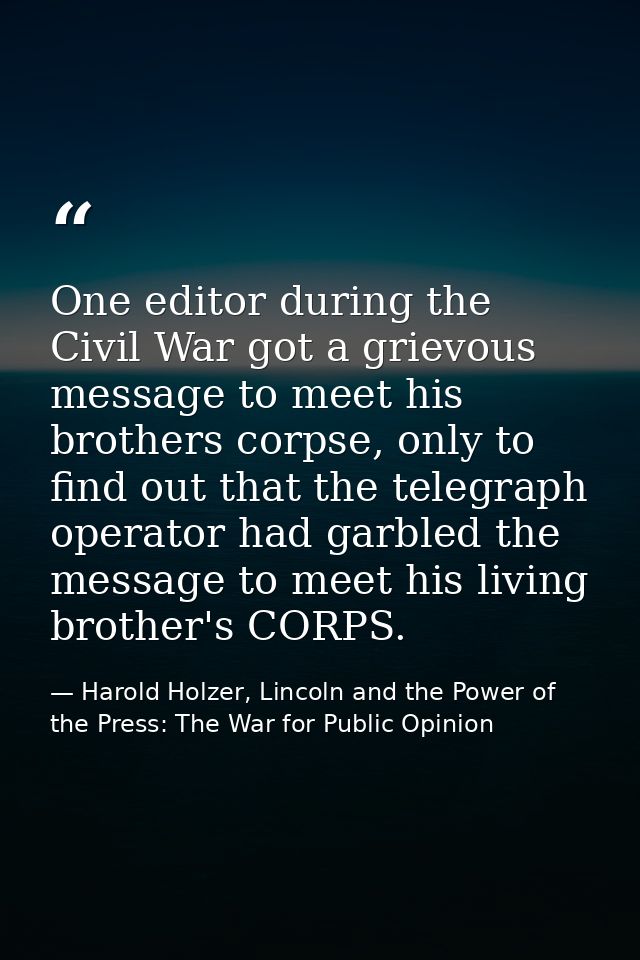 One editor during the Civil War got a grievous message to meet his brothers corpse, only to find out that the telegraph  — Harold Holzer, Lincoln and the Power of the Press: The War for Public Opinion
