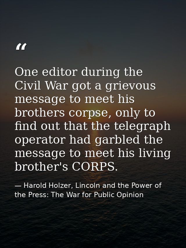 One editor during the Civil War got a grievous message to meet his brothers corpse, only to find out that the telegraph  — Harold Holzer, Lincoln and the Power of the Press: The War for Public Opinion