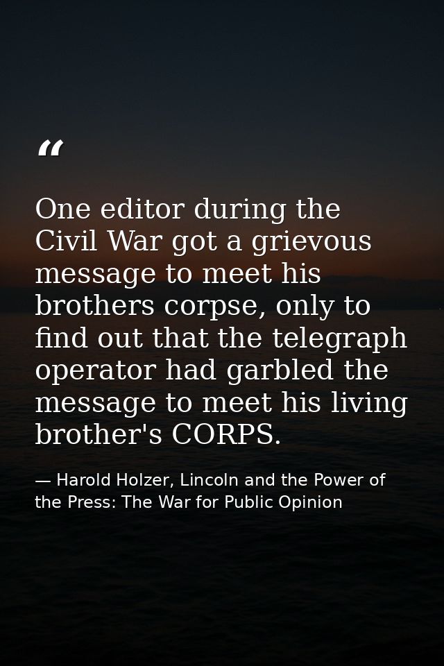 One editor during the Civil War got a grievous message to meet his brothers corpse, only to find out that the telegraph  — Harold Holzer, Lincoln and the Power of the Press: The War for Public Opinion