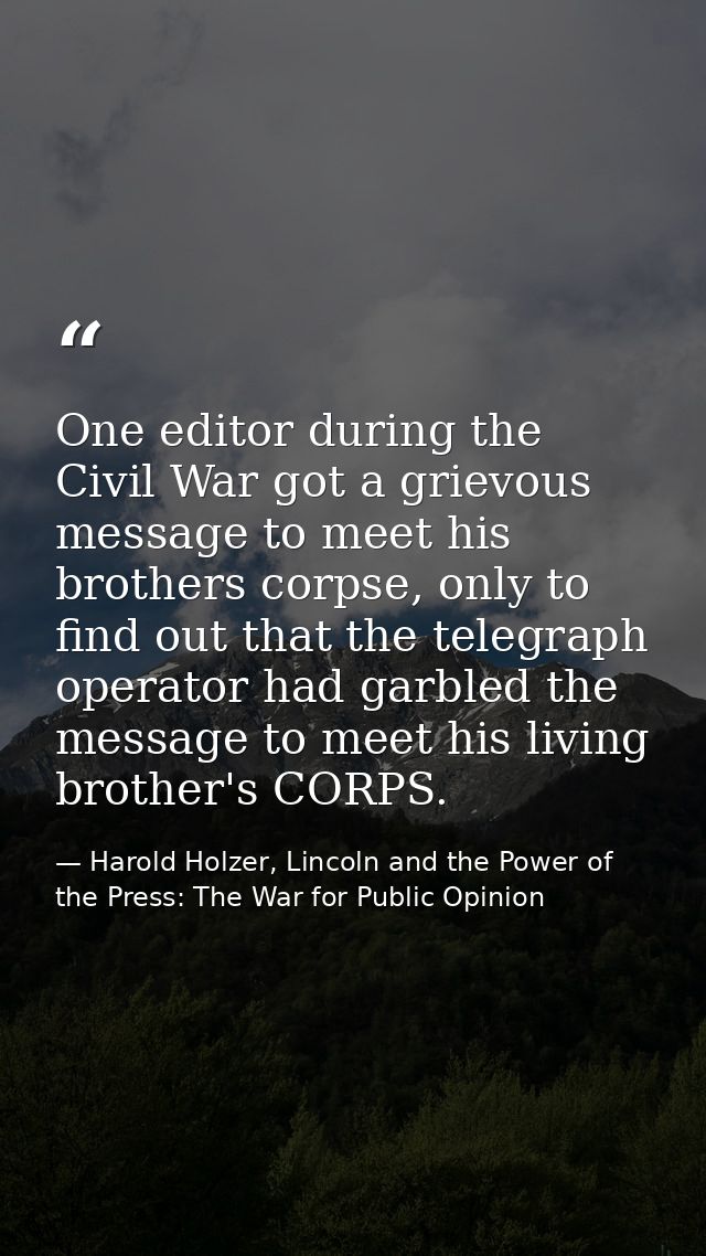 One editor during the Civil War got a grievous message to meet his brothers corpse, only to find out that the telegraph  — Harold Holzer, Lincoln and the Power of the Press: The War for Public Opinion