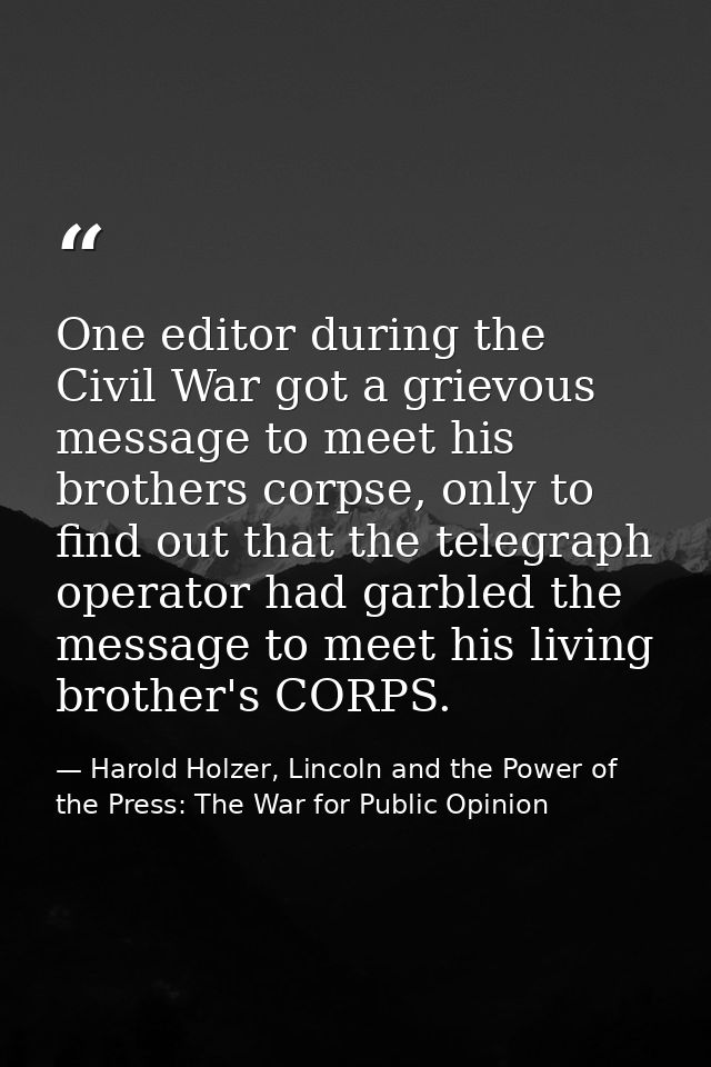 One editor during the Civil War got a grievous message to meet his brothers corpse, only to find out that the telegraph  — Harold Holzer, Lincoln and the Power of the Press: The War for Public Opinion