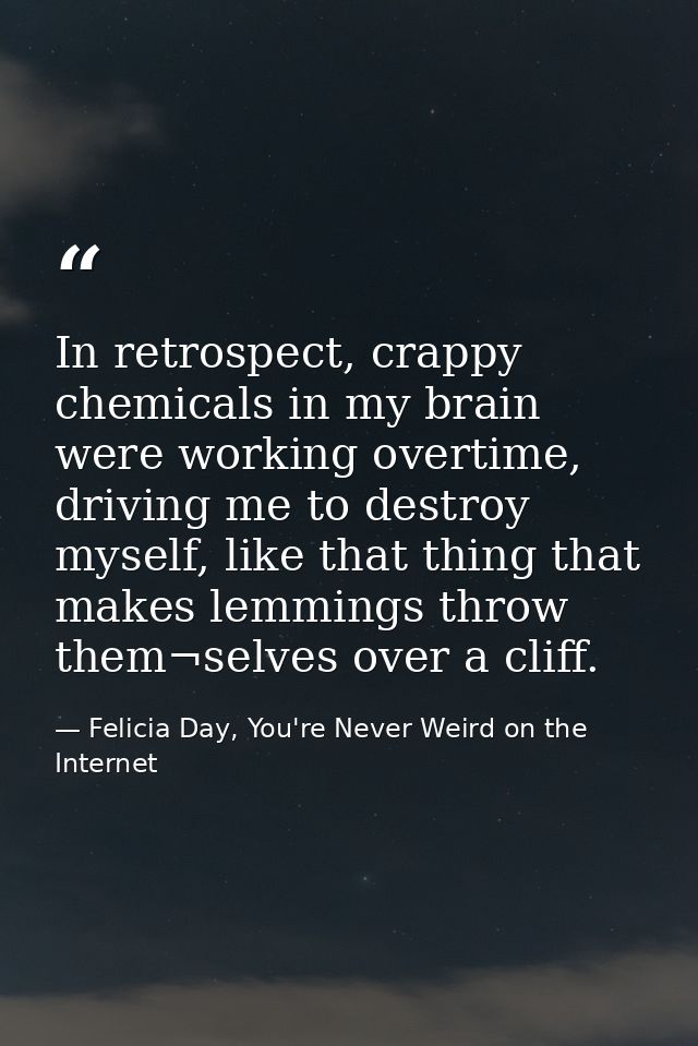 In retrospect, crappy chemicals in my brain were working overtime, driving me to destroy myself, like that thing that ma — Felicia Day, You're Never Weird on the Internet