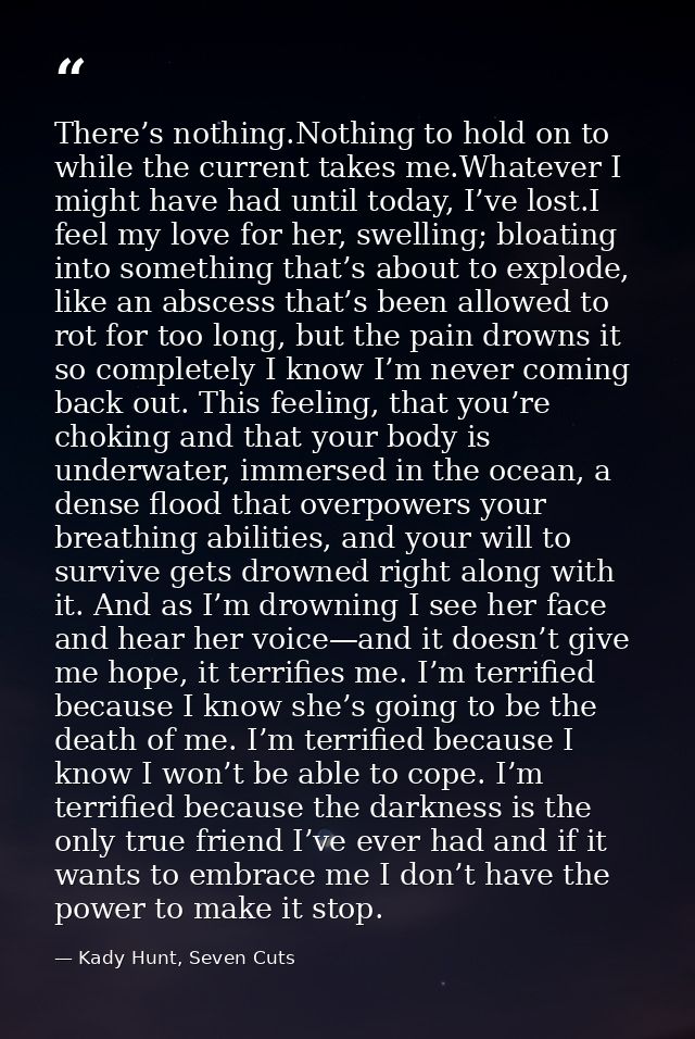 There’s nothing.Nothing to hold on to while the current takes me.Whatever I might have had until today, I’ve lost.I feel — Kady Hunt, Seven Cuts