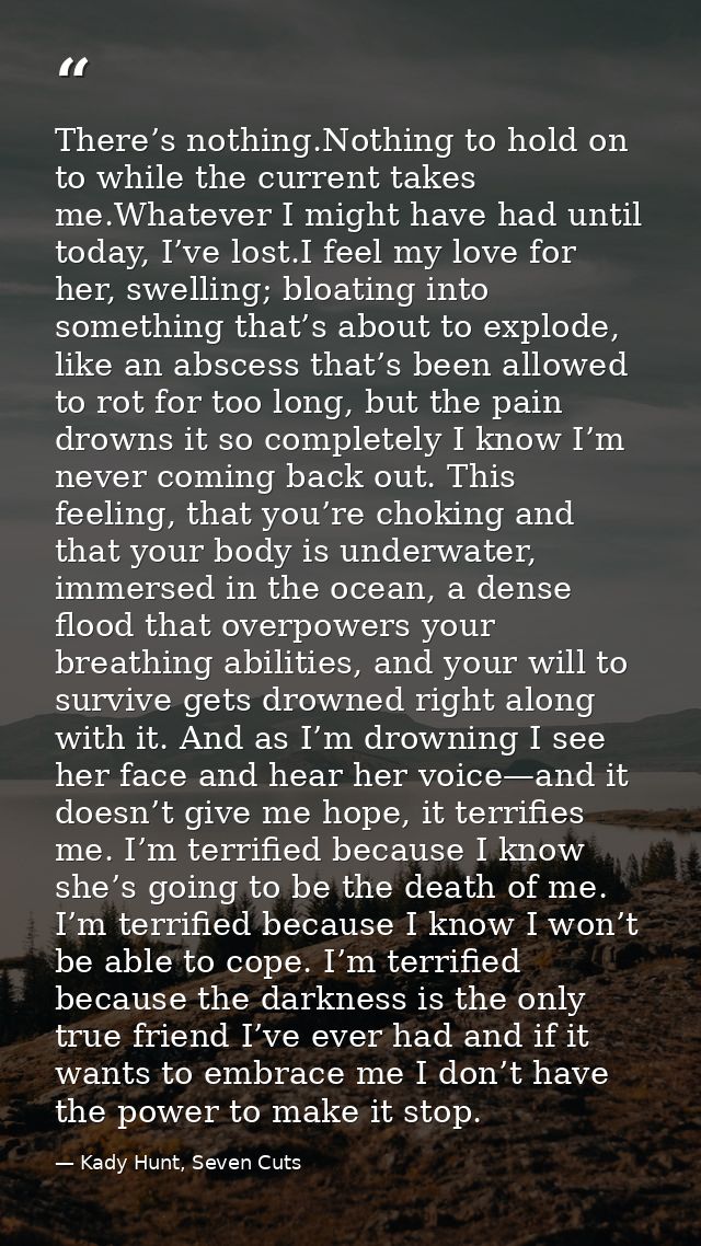 There’s nothing.Nothing to hold on to while the current takes me.Whatever I might have had until today, I’ve lost.I feel — Kady Hunt, Seven Cuts