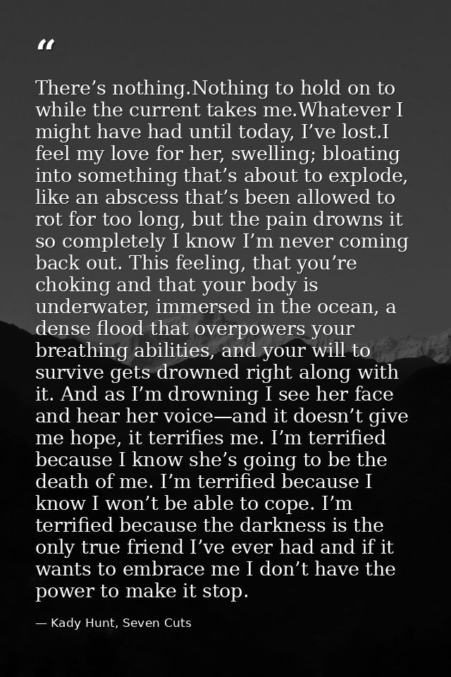 There’s nothing.Nothing to hold on to while the current takes me.Whatever I might have had until today, I’ve lost.I feel — Kady Hunt, Seven Cuts