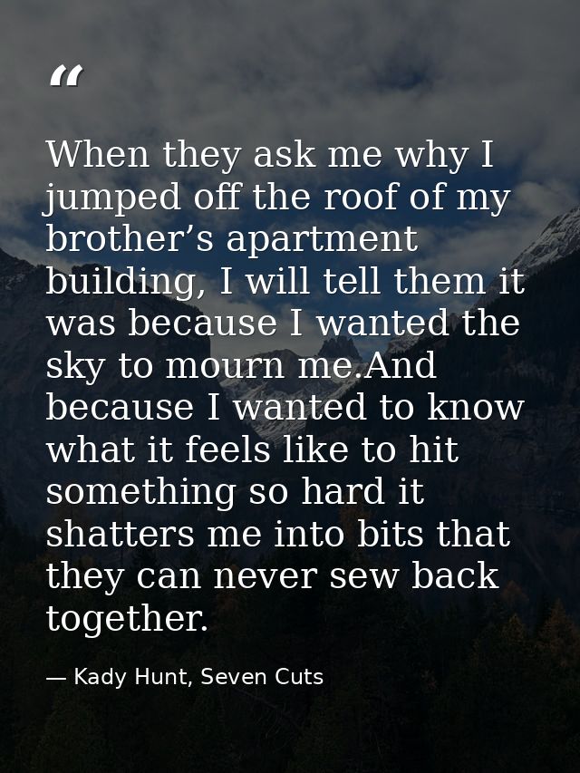 When they ask me why I jumped off the roof of my brother’s apartment building, I will tell them it was because I wanted  — Kady Hunt, Seven Cuts