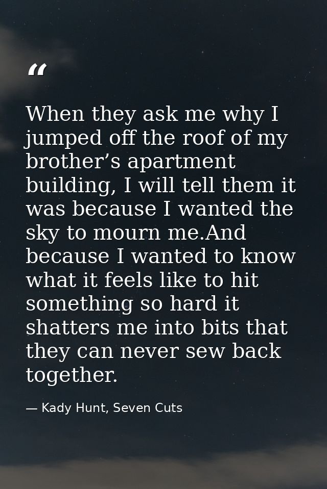 When they ask me why I jumped off the roof of my brother’s apartment building, I will tell them it was because I wanted  — Kady Hunt, Seven Cuts