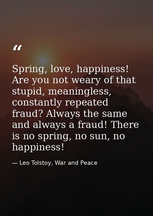 Spring, love, happiness! Are you not weary of that stupid, meaningless, constantly repeated fraud? Always the same and a — Leo Tolstoy, War and Peace