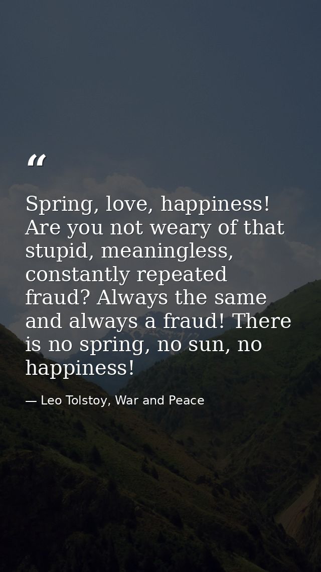 Spring, love, happiness! Are you not weary of that stupid, meaningless, constantly repeated fraud? Always the same and a — Leo Tolstoy, War and Peace