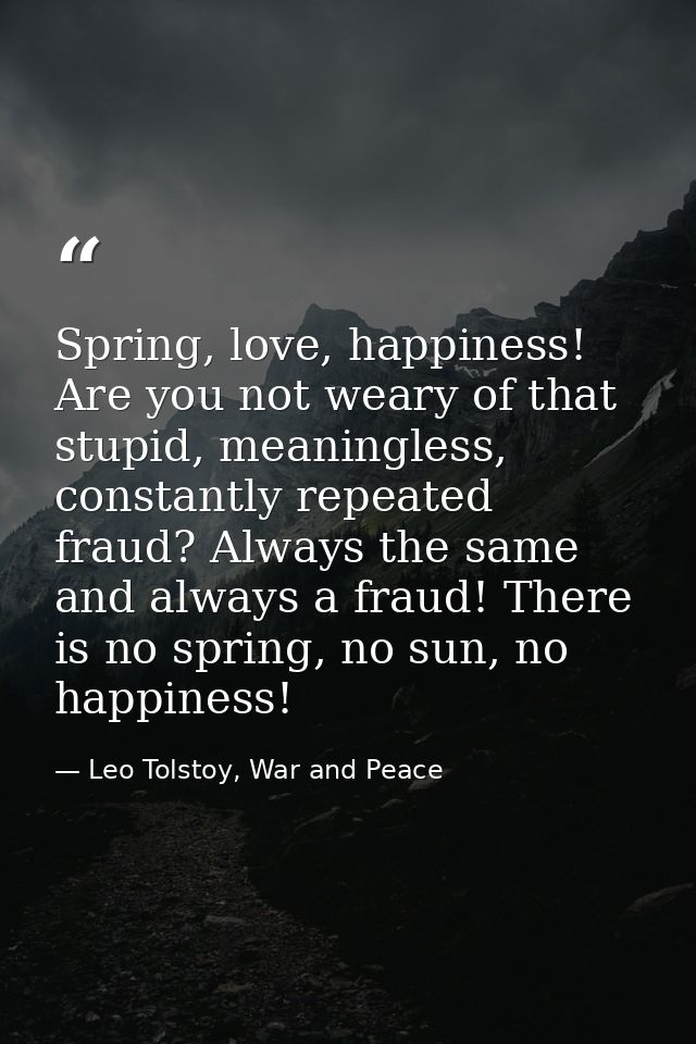 Spring, love, happiness! Are you not weary of that stupid, meaningless, constantly repeated fraud? Always the same and a — Leo Tolstoy, War and Peace