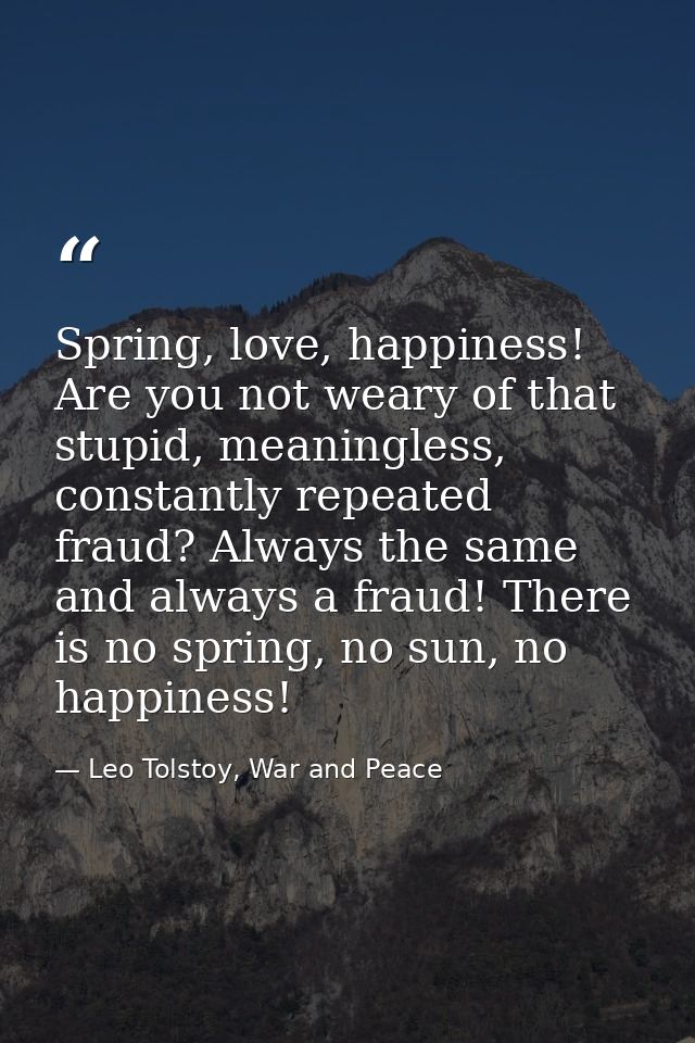 Spring, love, happiness! Are you not weary of that stupid, meaningless, constantly repeated fraud? Always the same and a — Leo Tolstoy, War and Peace