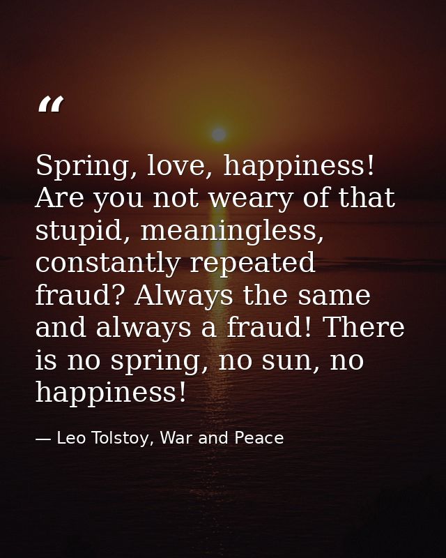 Spring, love, happiness! Are you not weary of that stupid, meaningless, constantly repeated fraud? Always the same and a — Leo Tolstoy, War and Peace