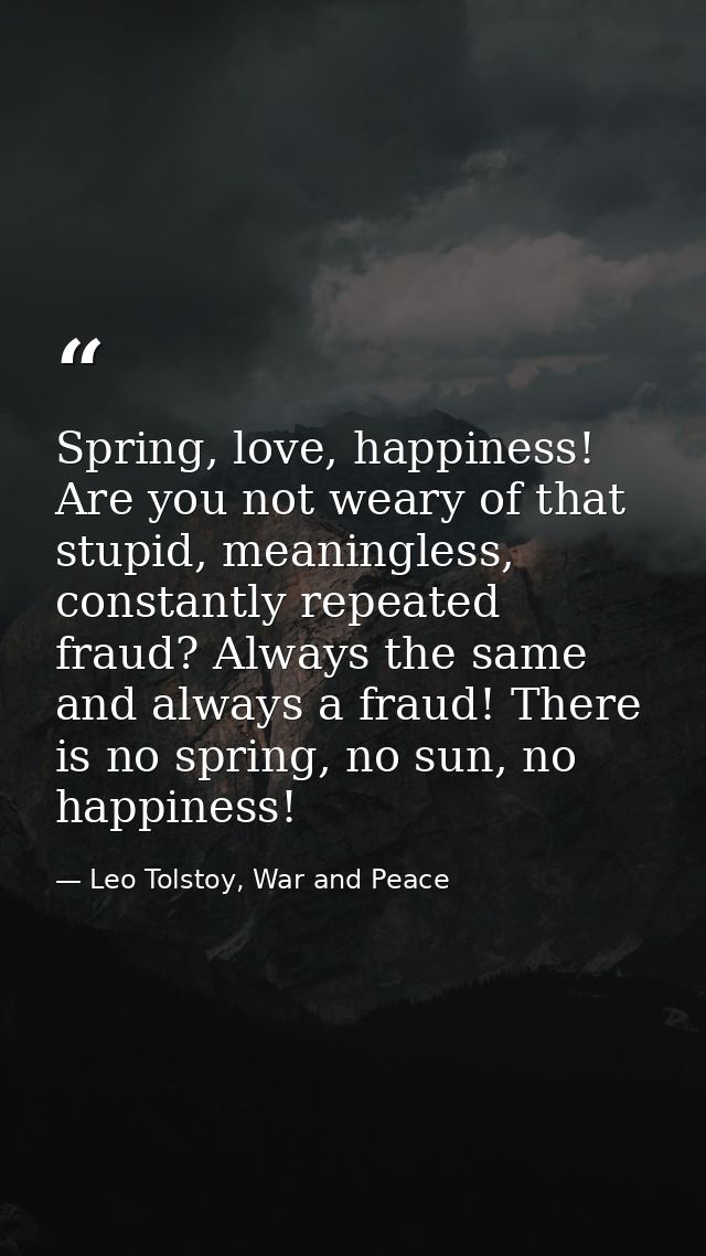 Spring, love, happiness! Are you not weary of that stupid, meaningless, constantly repeated fraud? Always the same and a — Leo Tolstoy, War and Peace