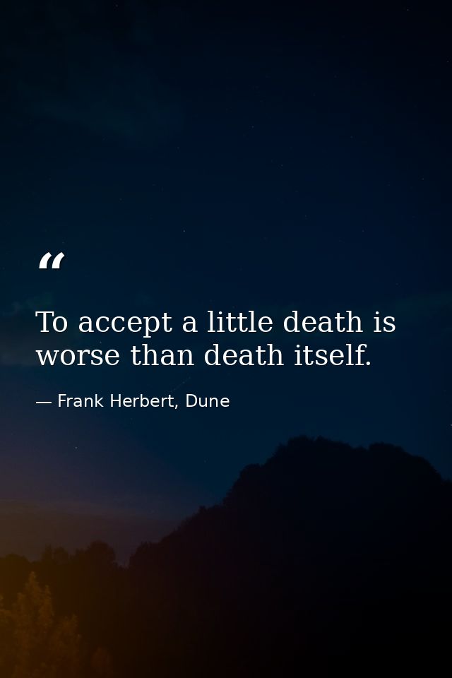To accept a little death is worse than death itself. — Frank Herbert, Dune