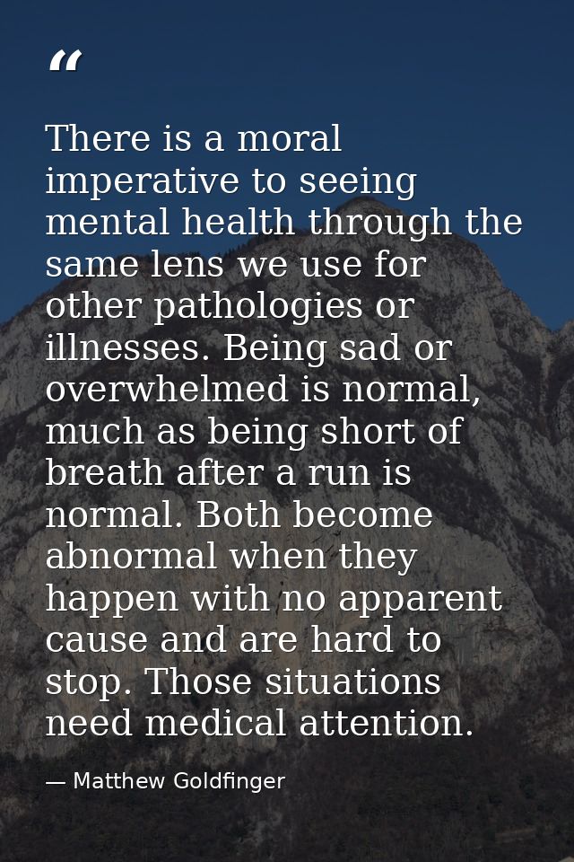 There is a moral imperative to seeing mental health through the same lens we use for other pathologies or illnesses. Bei — Matthew Goldfinger