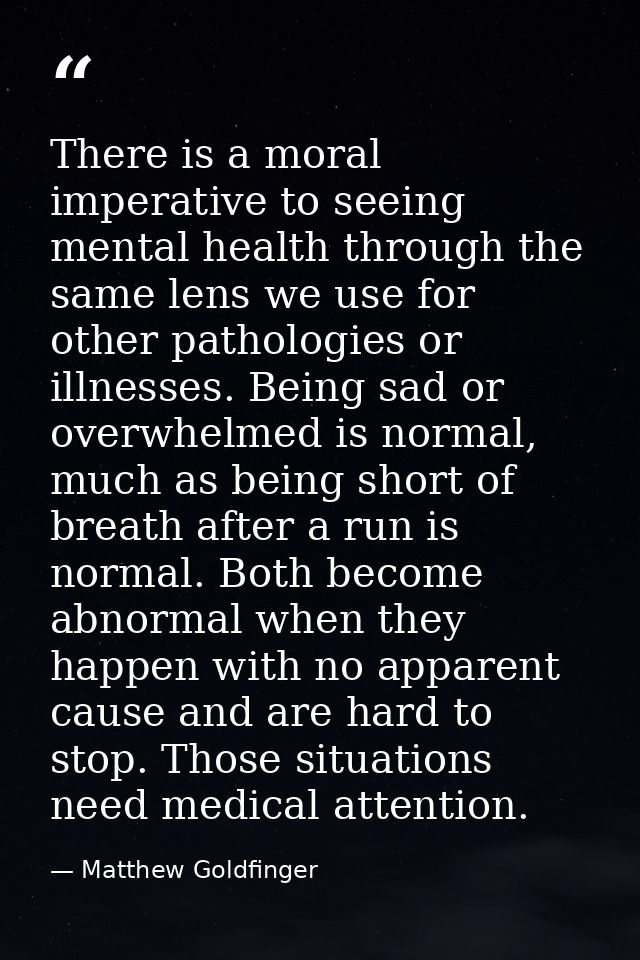 There is a moral imperative to seeing mental health through the same lens we use for other pathologies or illnesses. Bei — Matthew Goldfinger