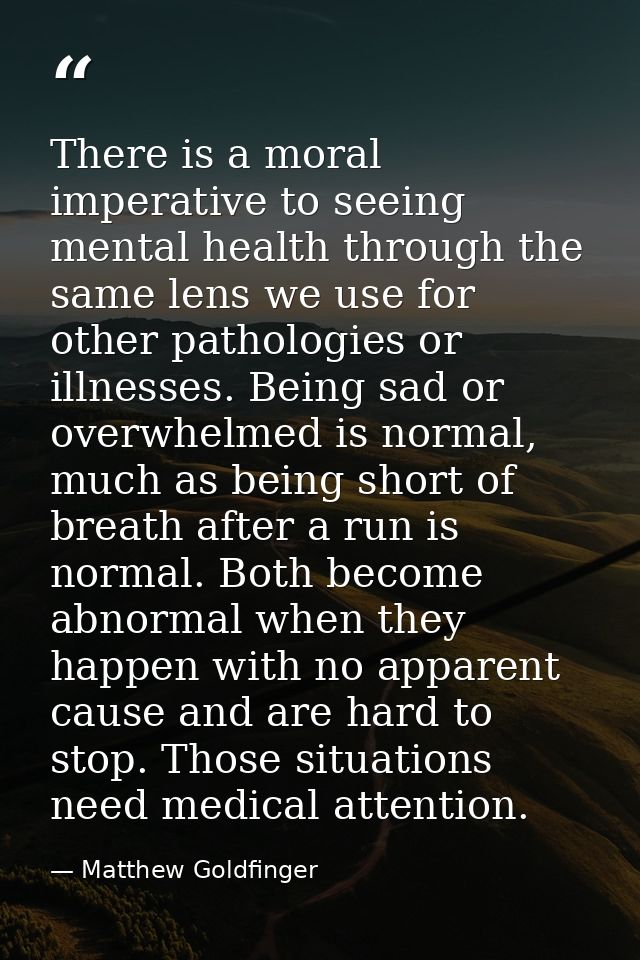 There is a moral imperative to seeing mental health through the same lens we use for other pathologies or illnesses. Bei — Matthew Goldfinger
