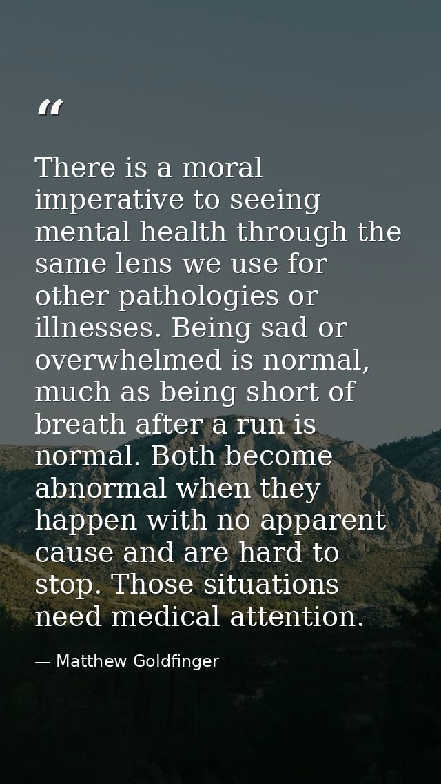 There is a moral imperative to seeing mental health through the same lens we use for other pathologies or illnesses. Bei — Matthew Goldfinger