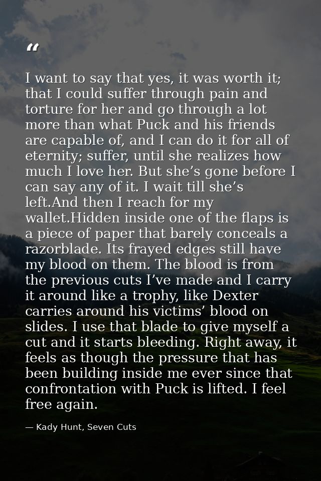 I want to say that yes, it was worth it; that I could suffer through pain and torture for her and go through a lot more  — Kady Hunt, Seven Cuts
