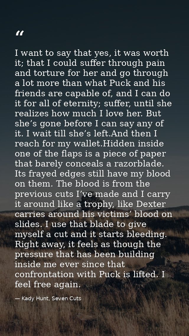 I want to say that yes, it was worth it; that I could suffer through pain and torture for her and go through a lot more  — Kady Hunt, Seven Cuts