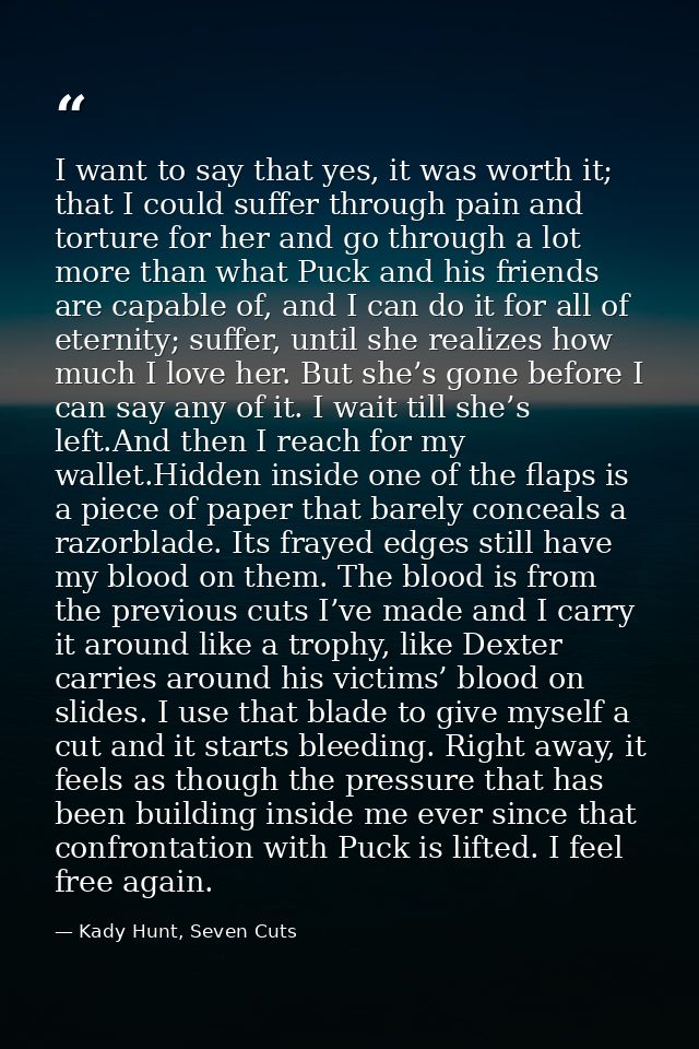 I want to say that yes, it was worth it; that I could suffer through pain and torture for her and go through a lot more  — Kady Hunt, Seven Cuts
