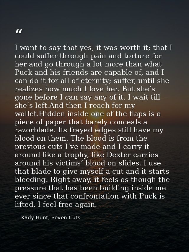 I want to say that yes, it was worth it; that I could suffer through pain and torture for her and go through a lot more  — Kady Hunt, Seven Cuts
