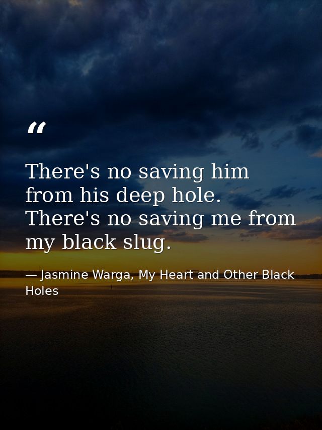 There's no saving him from his deep hole. There's no saving me from my black slug. — Jasmine Warga, My Heart and Other Black Holes