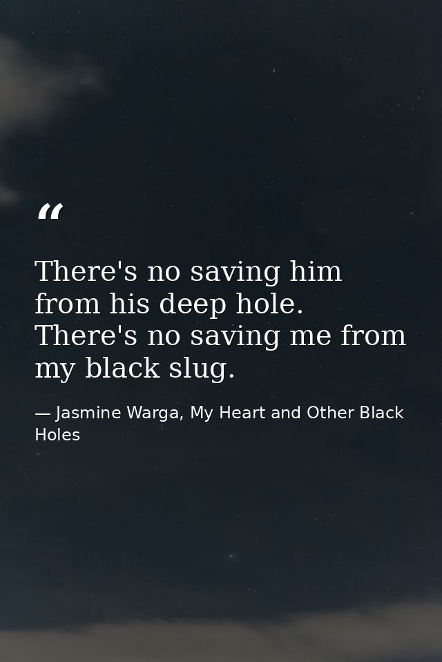 There's no saving him from his deep hole. There's no saving me from my black slug. — Jasmine Warga, My Heart and Other Black Holes